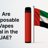 Are Disposable Vapes Legal in the UAE?